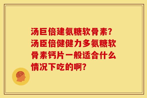 汤巨倍建氨糖软骨素？汤臣倍健健力多氨糖软骨素钙片一般适合什么情况下吃的啊？