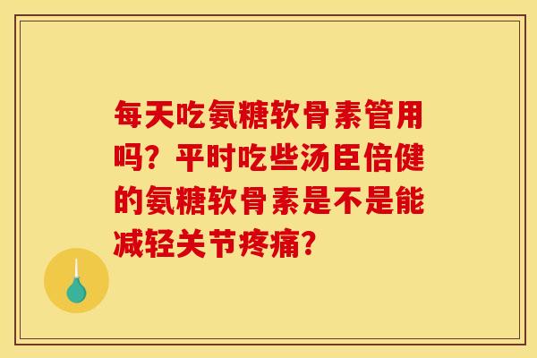 每天吃氨糖软骨素管用吗？平时吃些汤臣倍健的氨糖软骨素是不是能减轻关节疼痛？