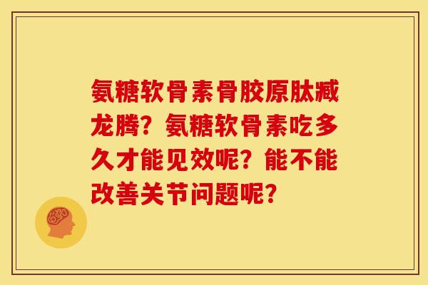 氨糖软骨素骨胶原肽臧龙腾？氨糖软骨素吃多久才能见效呢？能不能改善关节问题呢？