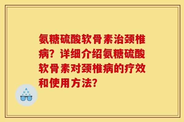 氨糖硫酸软骨素治颈椎病？详细介绍氨糖硫酸软骨素对颈椎病的疗效和使用方法？