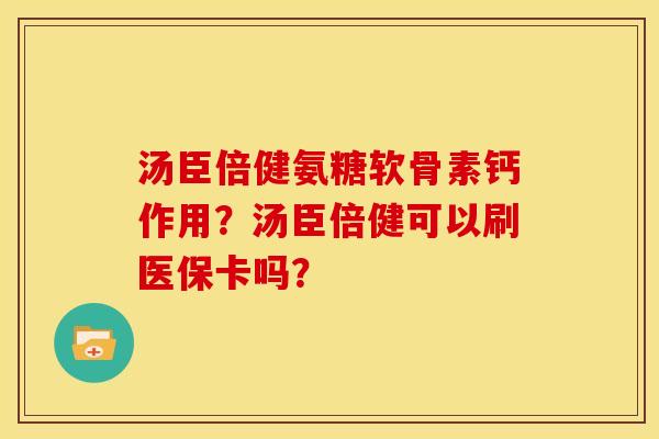 汤臣倍健氨糖软骨素钙作用？汤臣倍健可以刷医保卡吗？