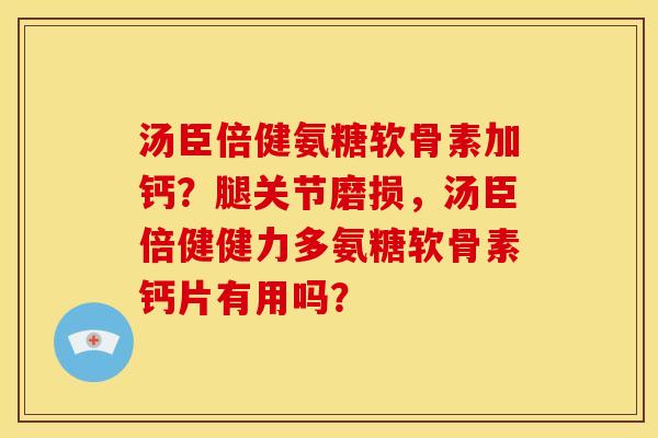 汤臣倍健氨糖软骨素加钙？腿关节磨损，汤臣倍健健力多氨糖软骨素钙片有用吗？