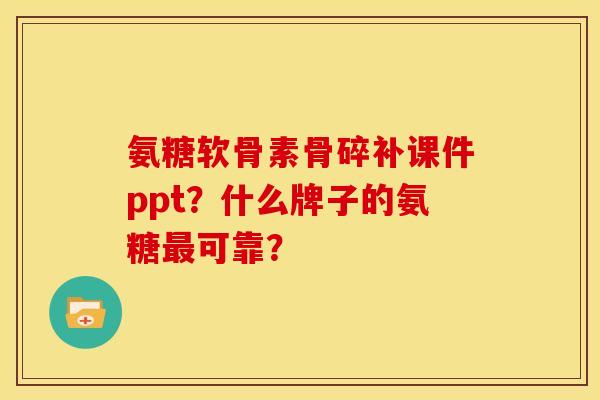 氨糖软骨素骨碎补课件ppt？什么牌子的氨糖最可靠？