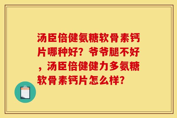 汤臣倍健氨糖软骨素钙片哪种好？爷爷腿不好，汤臣倍健健力多氨糖软骨素钙片怎么样？