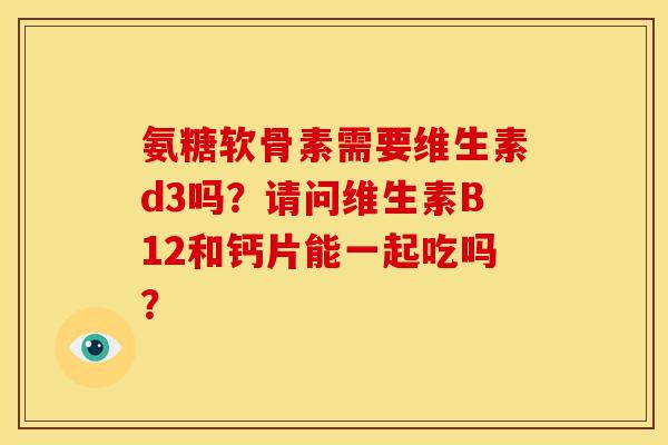 氨糖软骨素需要维生素d3吗？请问维生素B12和钙片能一起吃吗？