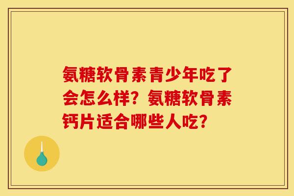 氨糖软骨素青少年吃了会怎么样？氨糖软骨素钙片适合哪些人吃？