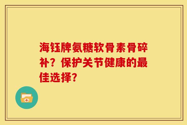 海钰牌氨糖软骨素骨碎补？保护关节健康的最佳选择？