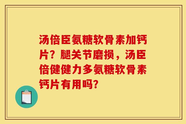 汤倍臣氨糖软骨素加钙片？腿关节磨损，汤臣倍健健力多氨糖软骨素钙片有用吗？