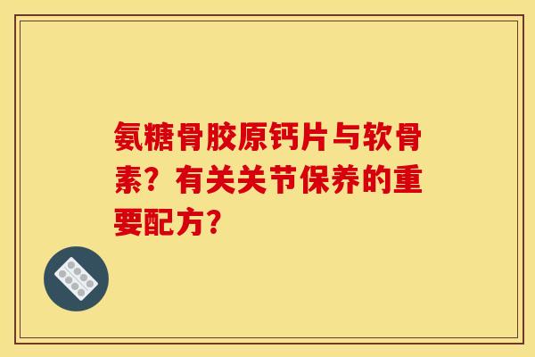 氨糖骨胶原钙片与软骨素？有关关节保养的重要配方？