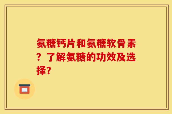 氨糖钙片和氨糖软骨素？了解氨糖的功效及选择？