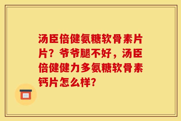 汤臣倍健氨糖软骨素片片？爷爷腿不好，汤臣倍健健力多氨糖软骨素钙片怎么样？