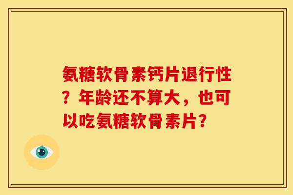 氨糖软骨素钙片退行性？年龄还不算大，也可以吃氨糖软骨素片？