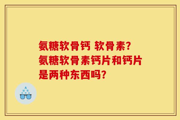 氨糖软骨钙 软骨素？氨糖软骨素钙片和钙片是两种东西吗？