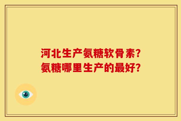 河北生产氨糖软骨素？氨糖哪里生产的最好？