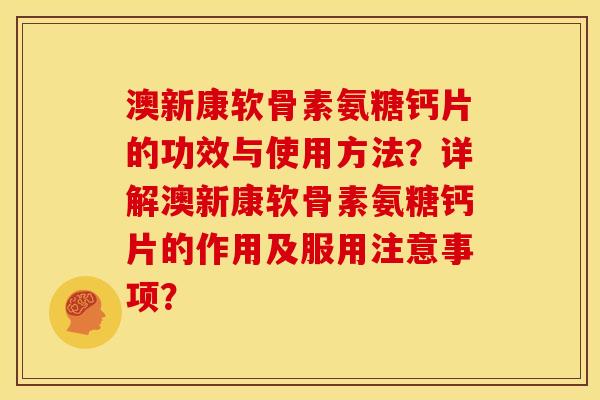 澳新康软骨素氨糖钙片的功效与使用方法？详解澳新康软骨素氨糖钙片的作用及服用注意事项？