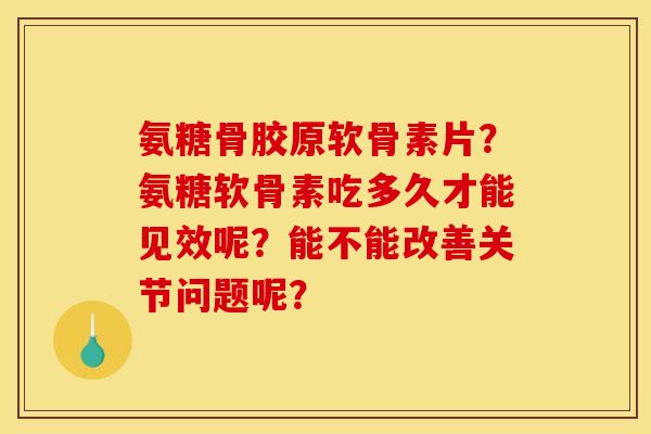 氨糖骨胶原软骨素片？氨糖软骨素吃多久才能见效呢？能不能改善关节问题呢？