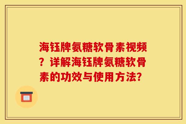 海钰牌氨糖软骨素视频？详解海钰牌氨糖软骨素的功效与使用方法？