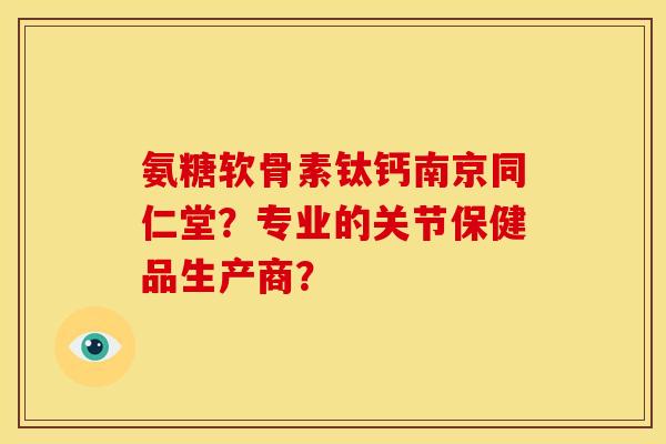 氨糖软骨素钛钙南京同仁堂？专业的关节保健品生产商？