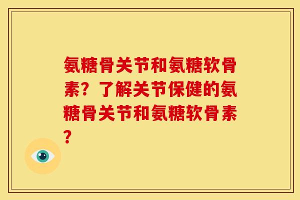 氨糖骨关节和氨糖软骨素？了解关节保健的氨糖骨关节和氨糖软骨素？