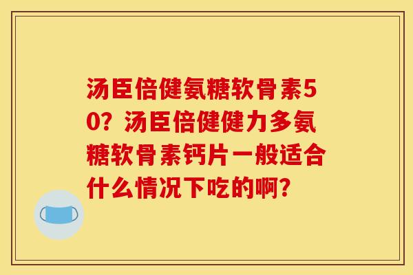 汤臣倍健氨糖软骨素50？汤臣倍健健力多氨糖软骨素钙片一般适合什么情况下吃的啊？