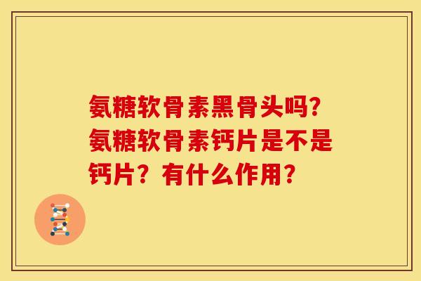 氨糖软骨素黑骨头吗？氨糖软骨素钙片是不是钙片？有什么作用？