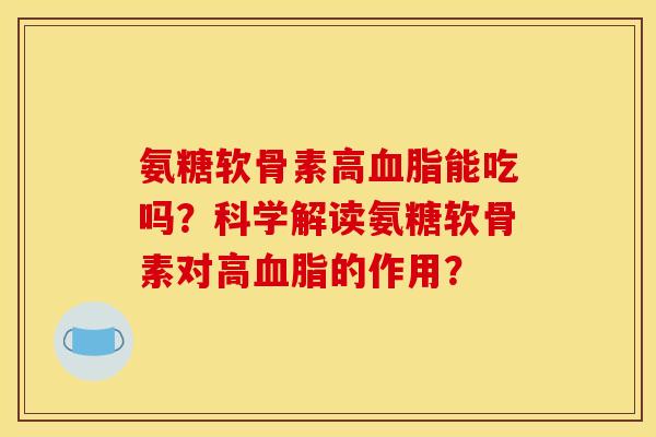 氨糖软骨素高血脂能吃吗？科学解读氨糖软骨素对高血脂的作用？