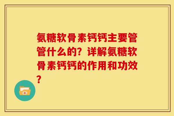 氨糖软骨素钙钙主要管管什么的？详解氨糖软骨素钙钙的作用和功效？