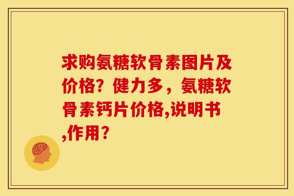 求购氨糖软骨素图片及价格？健力多，氨糖软骨素钙片价格,说明书,作用？