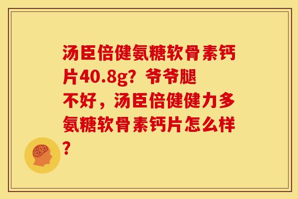 汤臣倍健氨糖软骨素钙片40.8g？爷爷腿不好，汤臣倍健健力多氨糖软骨素钙片怎么样？