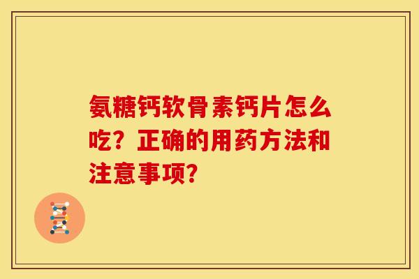 氨糖钙软骨素钙片怎么吃？正确的用药方法和注意事项？