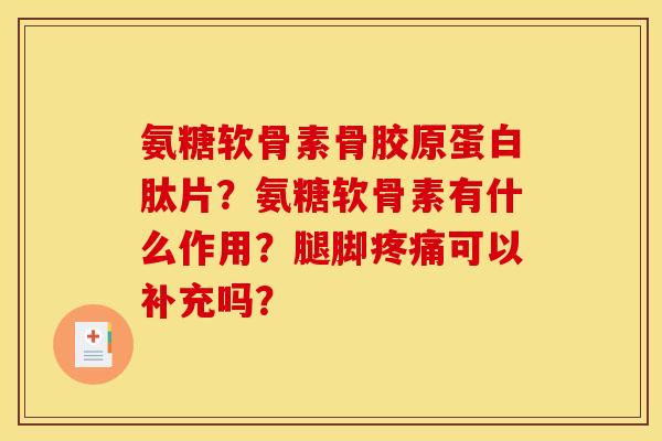 氨糖软骨素骨胶原蛋白肽片？氨糖软骨素有什么作用？腿脚疼痛可以补充吗？