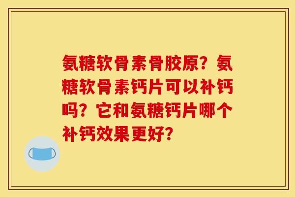 氨糖软骨素骨胶原？氨糖软骨素钙片可以补钙吗？它和氨糖钙片哪个补钙效果更好？