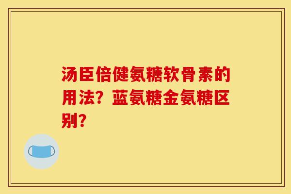 汤臣倍健氨糖软骨素的用法？蓝氨糖金氨糖区别？