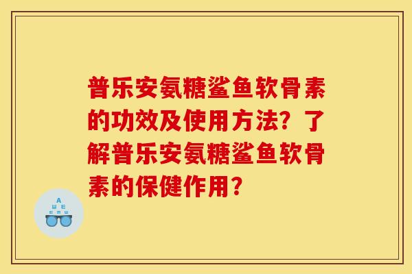 普乐安氨糖鲨鱼软骨素的功效及使用方法？了解普乐安氨糖鲨鱼软骨素的保健作用？