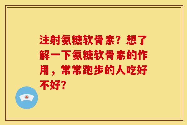 注射氨糖软骨素？想了解一下氨糖软骨素的作用，常常跑步的人吃好不好？