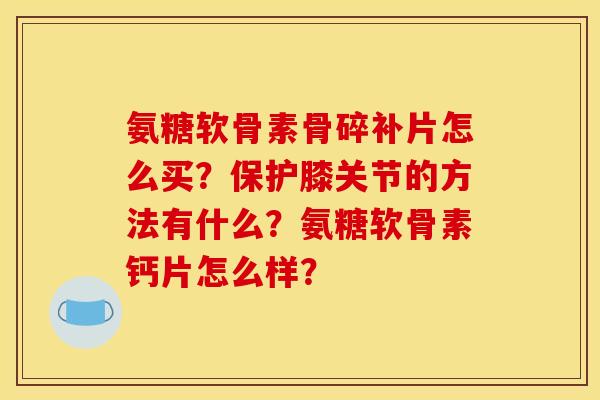 氨糖软骨素骨碎补片怎么买？保护膝关节的方法有什么？氨糖软骨素钙片怎么样？