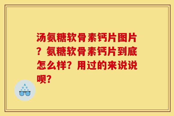 汤氨糖软骨素钙片图片？氨糖软骨素钙片到底怎么样？用过的来说说呗？