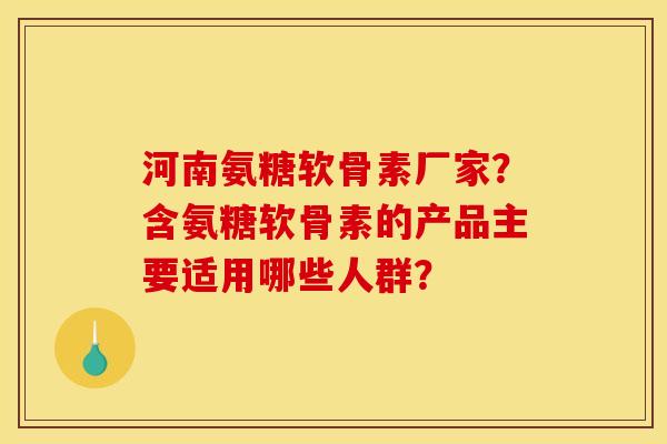 河南氨糖软骨素厂家？含氨糖软骨素的产品主要适用哪些人群？