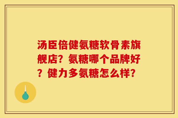 汤臣倍健氨糖软骨素旗舰店？氨糖哪个品牌好？健力多氨糖怎么样？