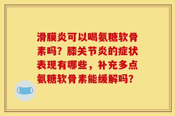 滑膜炎可以喝氨糖软骨素吗？膝关节炎的症状表现有哪些，补充多点氨糖软骨素能缓解吗？