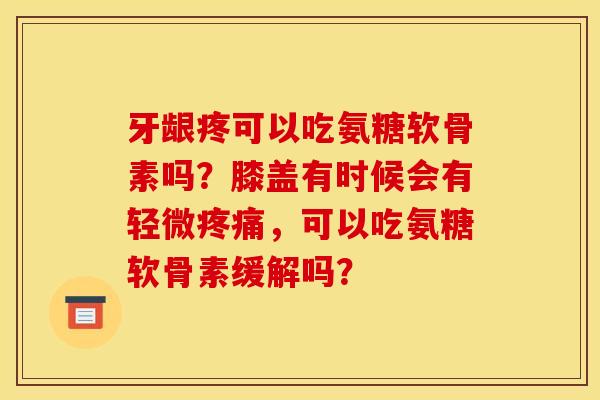 牙龈疼可以吃氨糖软骨素吗？膝盖有时候会有轻微疼痛，可以吃氨糖软骨素缓解吗？