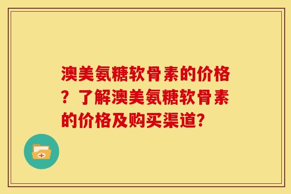 澳美氨糖软骨素的价格？了解澳美氨糖软骨素的价格及购买渠道？