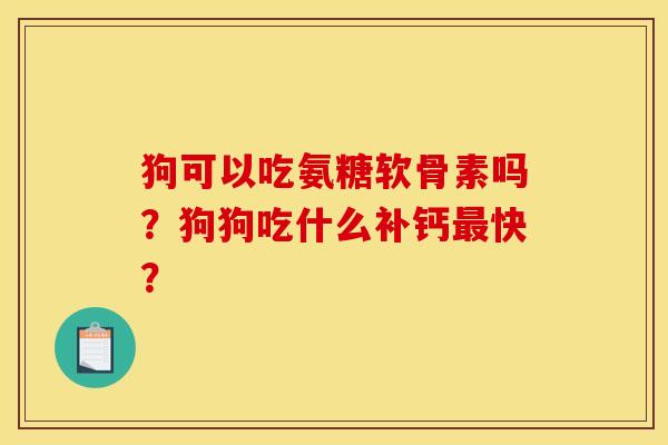 狗可以吃氨糖软骨素吗？狗狗吃什么补钙最快？