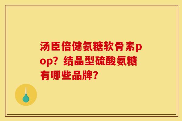 汤臣倍健氨糖软骨素pop？结晶型硫酸氨糖有哪些品牌？