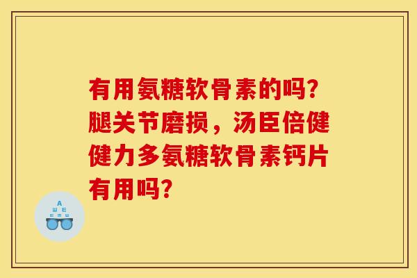 有用氨糖软骨素的吗？腿关节磨损，汤臣倍健健力多氨糖软骨素钙片有用吗？