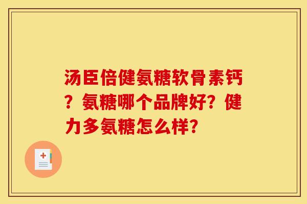 汤臣倍健氨糖软骨素钙？氨糖哪个品牌好？健力多氨糖怎么样？