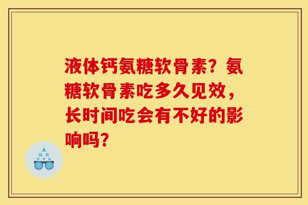 液体钙氨糖软骨素？氨糖软骨素吃多久见效，长时间吃会有不好的影响吗？