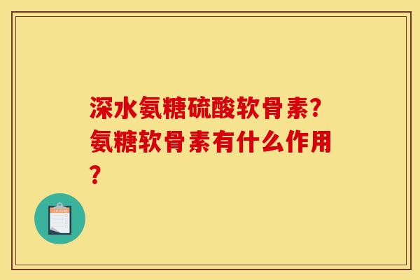 深水氨糖硫酸软骨素？氨糖软骨素有什么作用？