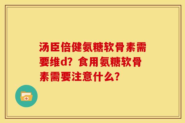 汤臣倍健氨糖软骨素需要维d？食用氨糖软骨素需要注意什么？