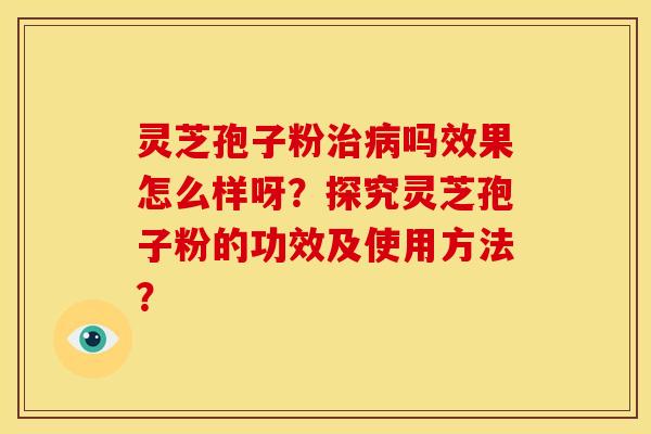 灵芝孢子粉治病吗效果怎么样呀？探究灵芝孢子粉的功效及使用方法？